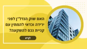 האם שוק הנדל"ן לפני ירידה וכדאי להמתין עם קניית נכס להשקעה?
