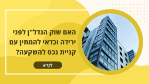 האם שוק הנדל"ן לפני ירידה וכדאי להמתין עם קניית נכס להשקעה?