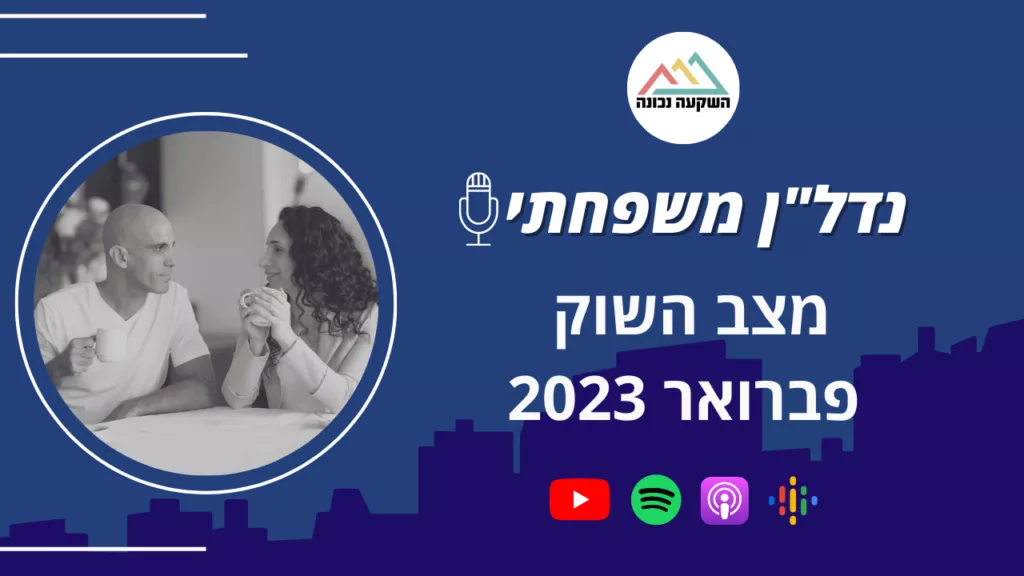 נדל"ן משפחתי 58- מצב השוק פברואר 2023